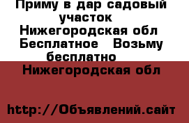 Приму в дар садовый участок - Нижегородская обл. Бесплатное » Возьму бесплатно   . Нижегородская обл.